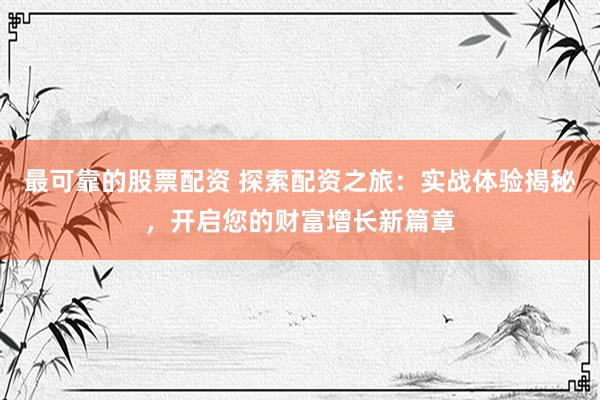最可靠的股票配资 探索配资之旅：实战体验揭秘，开启您的财富增长新篇章