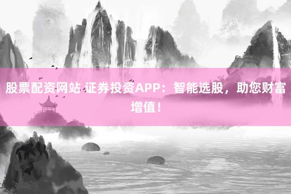 股票配资网站 证券投资APP：智能选股，助您财富增值！