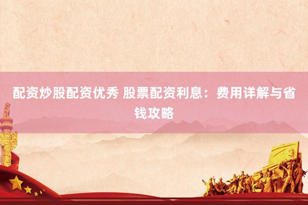 配资炒股配资优秀 股票配资利息：费用详解与省钱攻略