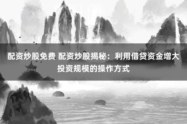配资炒股免费 配资炒股揭秘：利用借贷资金增大投资规模的操作方式