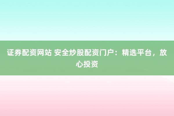 证券配资网站 安全炒股配资门户：精选平台，放心投资