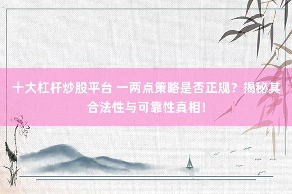 十大杠杆炒股平台 一两点策略是否正规？揭秘其合法性与可靠性真相！