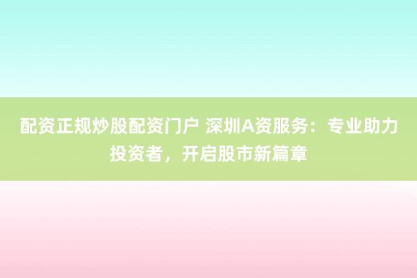 配资正规炒股配资门户 深圳A资服务：专业助力投资者，开启股市新篇章