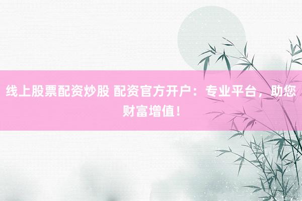 线上股票配资炒股 配资官方开户：专业平台，助您财富增值！