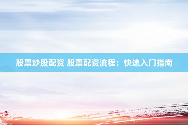 股票炒股配资 股票配资流程：快速入门指南