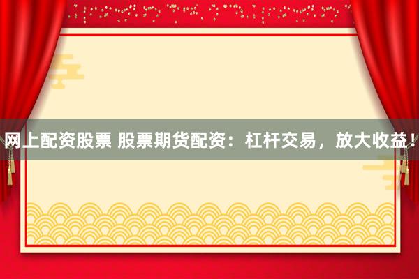 网上配资股票 股票期货配资：杠杆交易，放大收益！