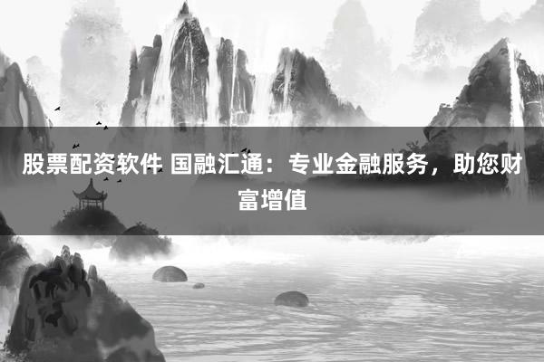 股票配资软件 国融汇通：专业金融服务，助您财富增值