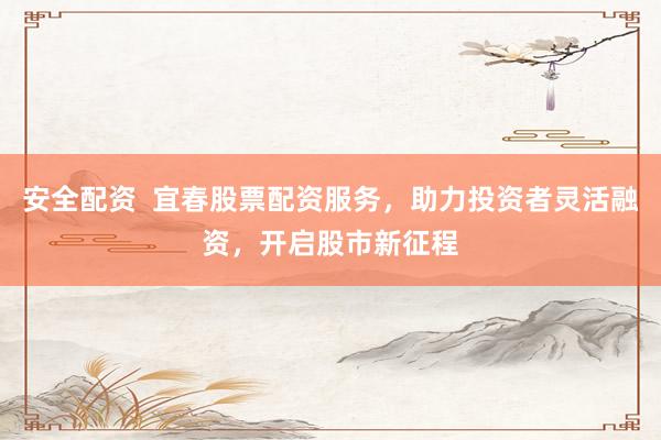 安全配资  宜春股票配资服务，助力投资者灵活融资，开启股市新征程