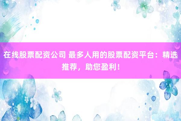 在线股票配资公司 最多人用的股票配资平台：精选推荐，助您盈利！