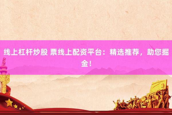 线上杠杆炒股 票线上配资平台：精选推荐，助您掘金！