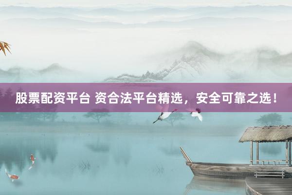 股票配资平台 资合法平台精选，安全可靠之选！