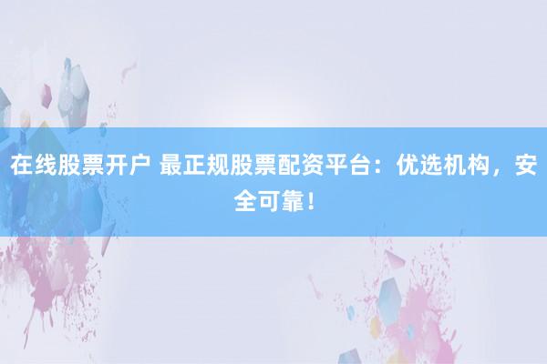 在线股票开户 最正规股票配资平台：优选机构，安全可靠！