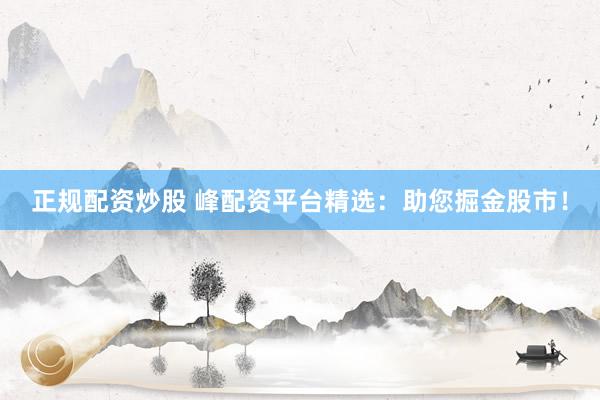 正规配资炒股 峰配资平台精选：助您掘金股市！