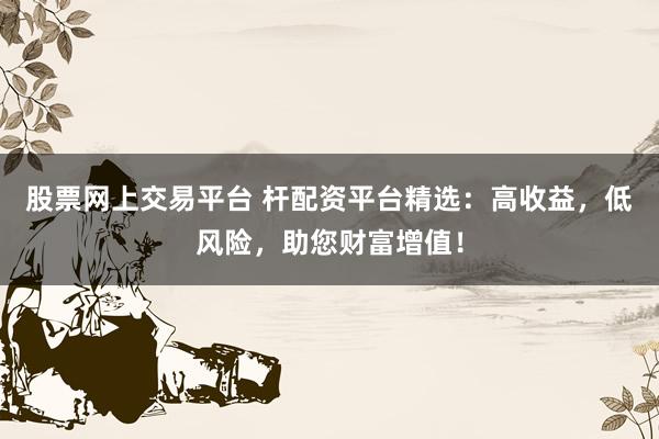 股票网上交易平台 杆配资平台精选：高收益，低风险，助您财富增值！