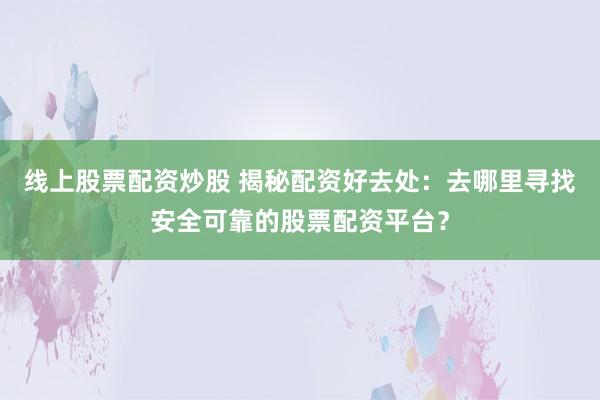 线上股票配资炒股 揭秘配资好去处：去哪里寻找安全可靠的股票配资平台？