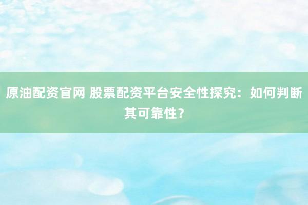 原油配资官网 股票配资平台安全性探究：如何判断其可靠性？
