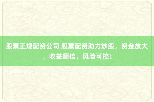 股票正规配资公司 股票配资助力炒股，资金放大，收益翻倍，风险可控！