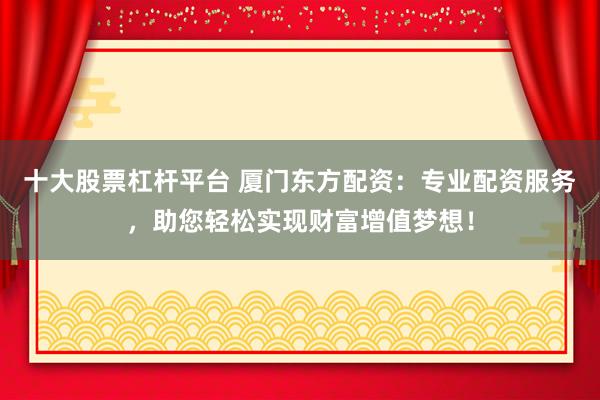 十大股票杠杆平台 厦门东方配资：专业配资服务，助您轻松实现财富增值梦想！