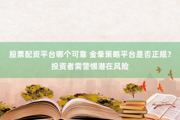 股票配资平台哪个可靠 金夆策略平台是否正规？投资者需警惕潜在风险