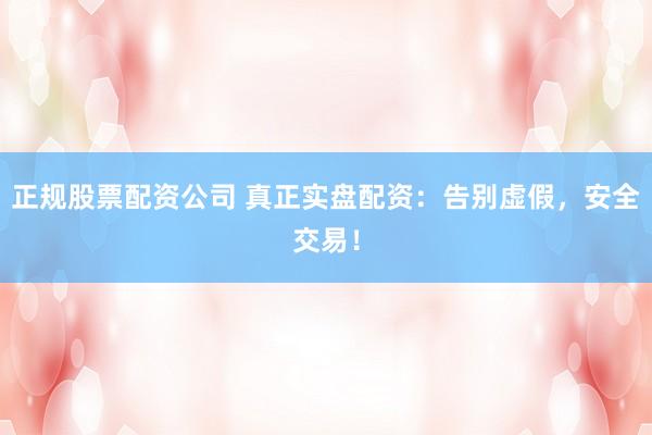 正规股票配资公司 真正实盘配资：告别虚假，安全交易！