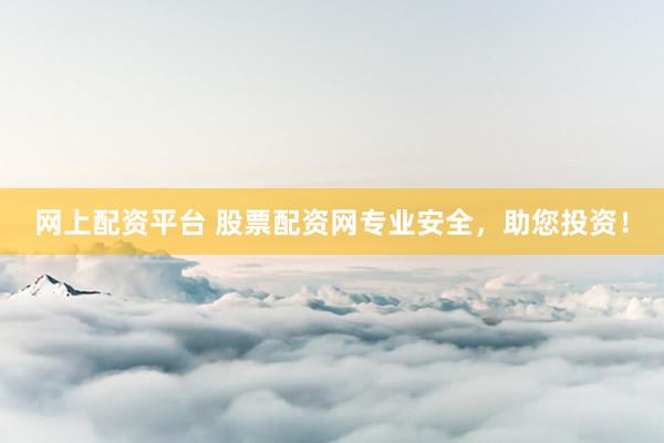 网上配资平台 股票配资网专业安全，助您投资！
