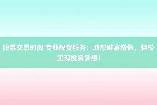 股票交易时间 专业配资服务：助您财富增值，轻松实现投资梦想！