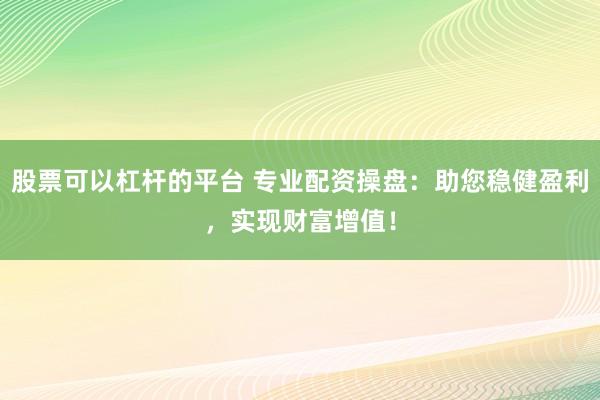 股票可以杠杆的平台 专业配资操盘：助您稳健盈利，实现财富增值！