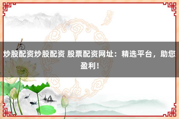 炒股配资炒股配资 股票配资网址：精选平台，助您盈利！