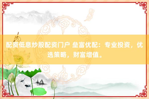 配资低息炒股配资门户 垒富优配：专业投资，优选策略，财富增值。