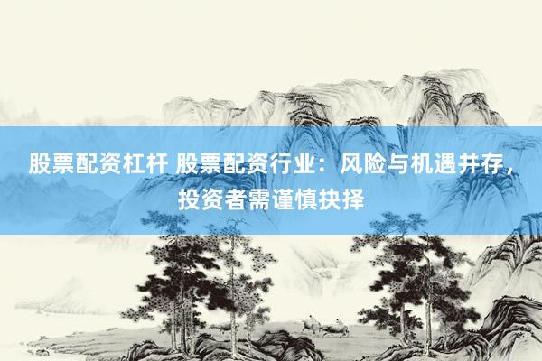 股票配资杠杆 股票配资行业：风险与机遇并存，投资者需谨慎抉择