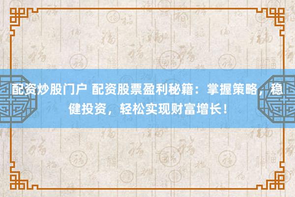 配资炒股门户 配资股票盈利秘籍：掌握策略，稳健投资，轻松实现财富增长！