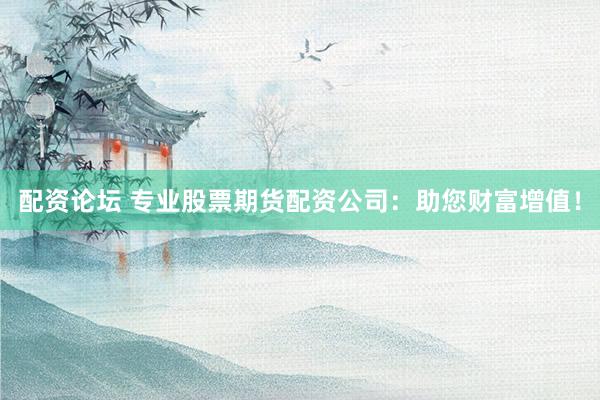 配资论坛 专业股票期货配资公司：助您财富增值！