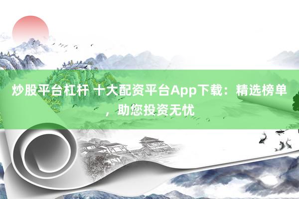 炒股平台杠杆 十大配资平台App下载：精选榜单，助您投资无忧