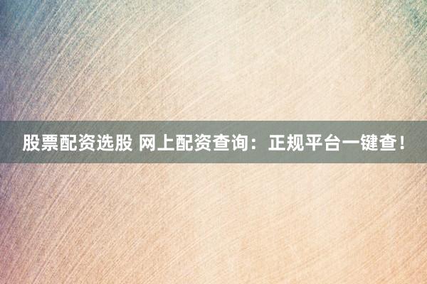 股票配资选股 网上配资查询：正规平台一键查！