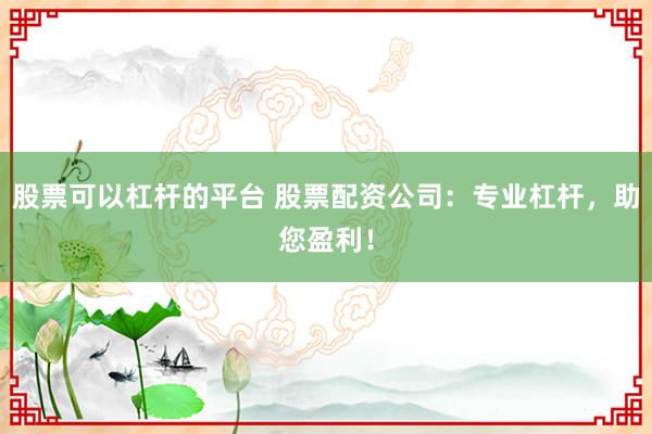 股票可以杠杆的平台 股票配资公司：专业杠杆，助您盈利！