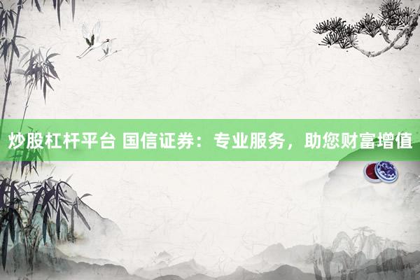 炒股杠杆平台 国信证券：专业服务，助您财富增值