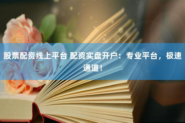 股票配资线上平台 配资实盘开户：专业平台，极速通道！