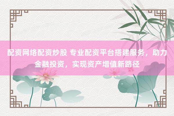 配资网络配资炒股 专业配资平台搭建服务，助力金融投资，实现资产增值新路径