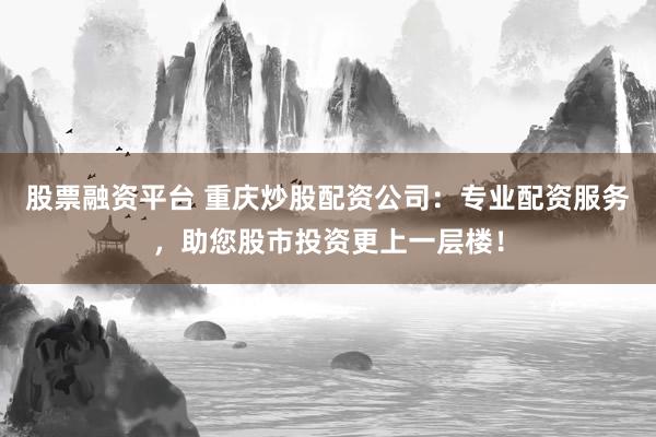 股票融资平台 重庆炒股配资公司：专业配资服务，助您股市投资更上一层楼！