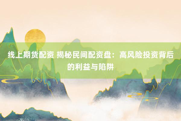 线上期货配资 揭秘民间配资盘：高风险投资背后的利益与陷阱