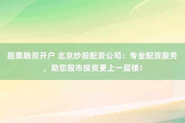 股票融资开户 北京炒股配资公司：专业配资服务，助您股市投资更上一层楼！