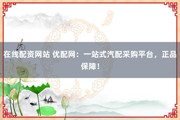 在线配资网站 优配网：一站式汽配采购平台，正品保障！