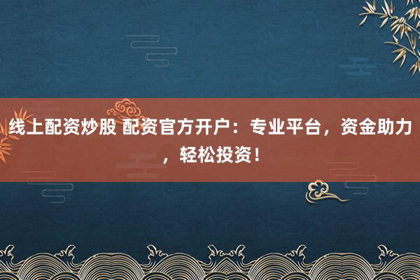 线上配资炒股 配资官方开户：专业平台，资金助力，轻松投资！