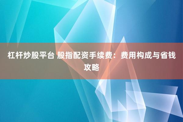 杠杆炒股平台 股指配资手续费：费用构成与省钱攻略