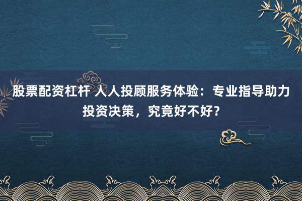 股票配资杠杆 人人投顾服务体验：专业指导助力投资决策，究竟好不好？