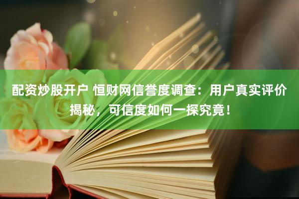 配资炒股开户 恒财网信誉度调查：用户真实评价揭秘，可信度如何一探究竟！