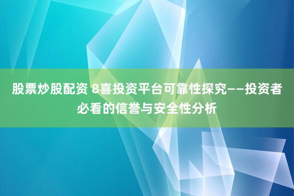 股票炒股配资 8喜投资平台可靠性探究——投资者必看的信誉与安全性分析