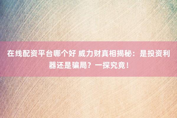 在线配资平台哪个好 威力财真相揭秘：是投资利器还是骗局？一探究竟！