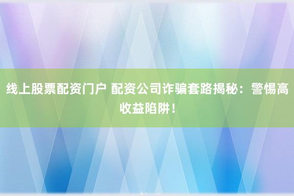 线上股票配资门户 配资公司诈骗套路揭秘：警惕高收益陷阱！