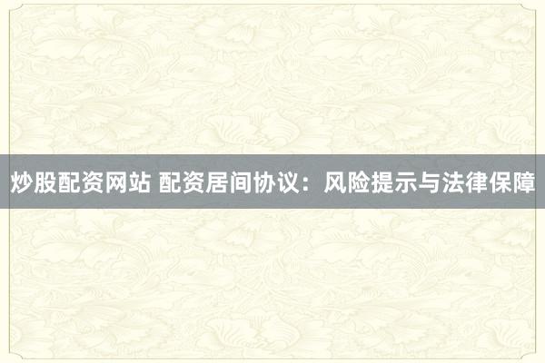 炒股配资网站 配资居间协议：风险提示与法律保障